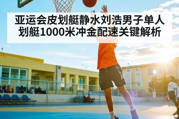 亚运会皮划艇静水刘浩男子单人划艇1000米冲金配速关键解析（Yabo）
